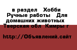 в раздел : Хобби. Ручные работы » Для домашних животных . Тверская обл.,Кимры г.